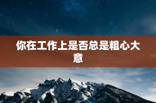 你在工作上是否总是粗心大意