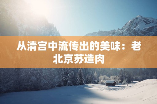 从清宫中流传出的美味：老北京苏造肉