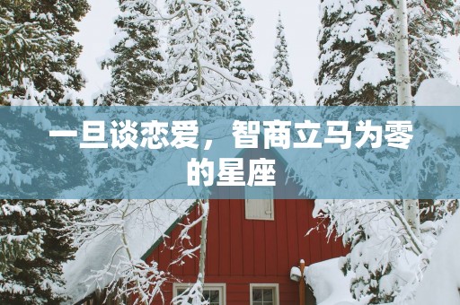 一旦谈恋爱，智商立马为零的星座