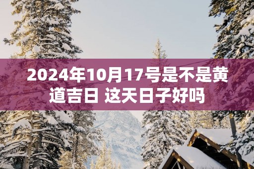 2025年10月17号是不是黄道吉日 这天日子好吗