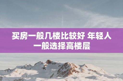 买房一般几楼比较好 年轻人一般选择高楼层