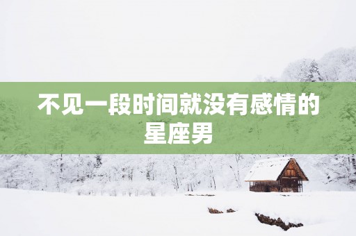 不见一段时间就没有感情的星座男