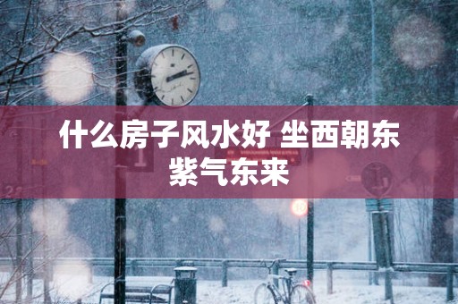 什么房子风水好 坐西朝东紫气东来