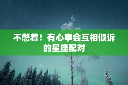 不憋着！有心事会互相倾诉的星座配对
