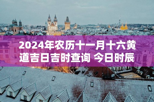 2025年农历十一月十六黄道吉日吉时查询 今日时辰吉凶详解