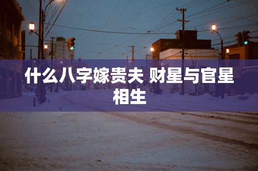 什么八字嫁贵夫 财星与官星相生