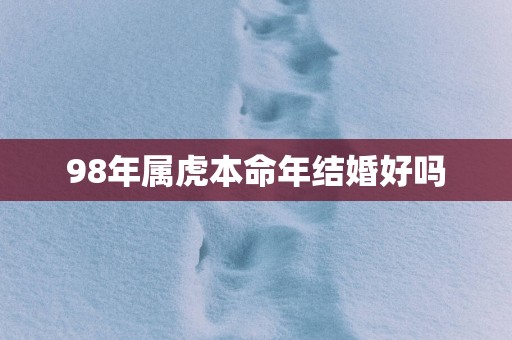 98年属虎本命年结婚好吗
