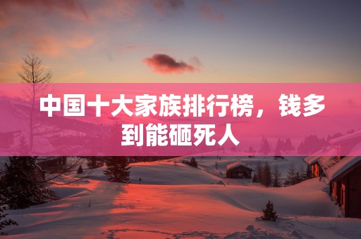 中国十大家族排行榜，钱多到能砸死人