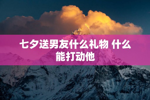 七夕送男友什么礼物 什么能打动他