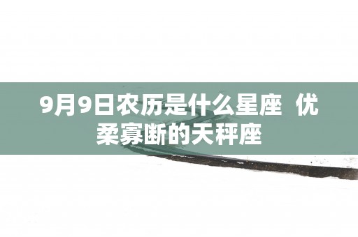 9月9日农历是什么星座  优柔寡断的天秤座