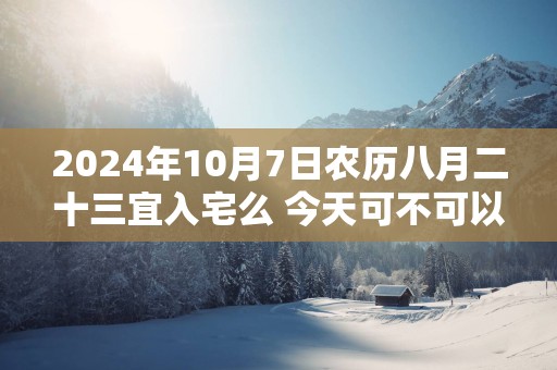 2025年10月7日农历八月二十三宜入宅么 今天可不可以搬入新家