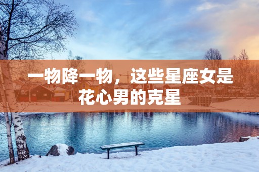 一物降一物，这些星座女是花心男的克星