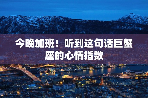 今晚加班！听到这句话巨蟹座的心情指数