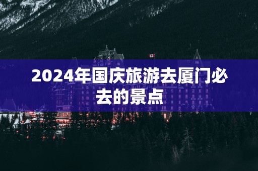 2025年国庆旅游去厦门必去的景点