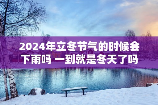 2025年立冬节气的时候会下雨吗 一到就是冬天了吗
