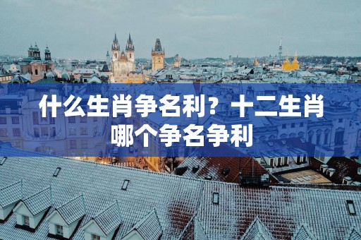 什么生肖争名利？十二生肖哪个争名争利