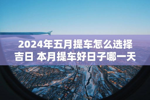 2025年五月提车怎么选择吉日 本月提车好日子哪一天
