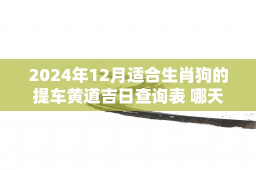 2025年12月适合生肖狗的提车黄道吉日查询表 哪天可以买车上牌