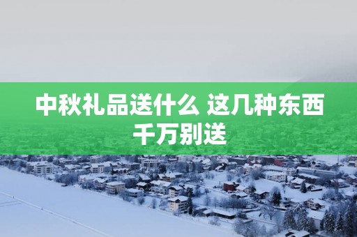 中秋礼品送什么 这几种东西千万别送