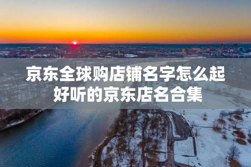 京东全球购店铺名字怎么起 好听的京东店名合集