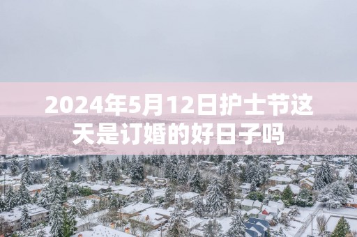 2025年5月12日护士节这天是订婚的好日子吗