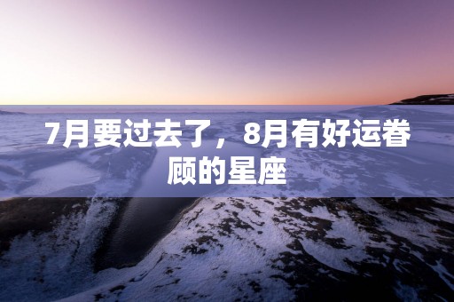 7月要过去了，8月有好运眷顾的星座