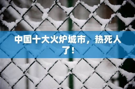 中国十大火炉城市，热死人了！