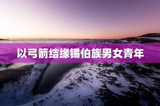 以弓箭结缘锡伯族男女青年