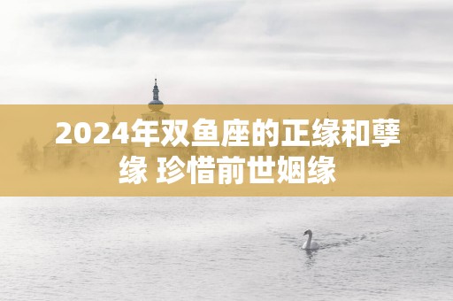 2025年双鱼座的正缘和孽缘 珍惜前世姻缘