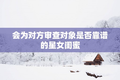 会为对方审查对象是否靠谱的星女闺蜜
