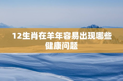12生肖在羊年容易出现哪些健康问题