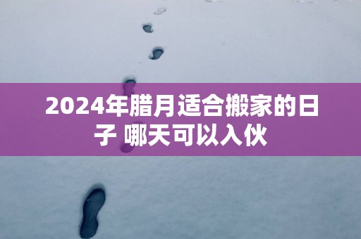 2025年腊月适合搬家的日子 哪天可以入伙