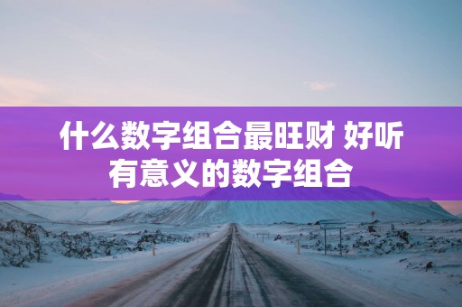 什么数字组合最旺财 好听有意义的数字组合