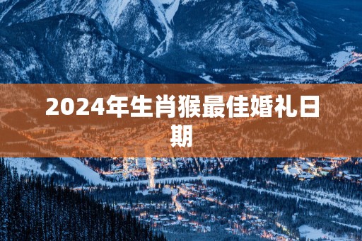 2025年生肖猴最佳婚礼日期