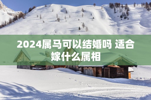 2025属马可以结婚吗 适合嫁什么属相