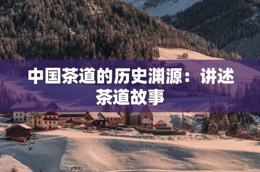 中国茶道的历史渊源：讲述茶道故事