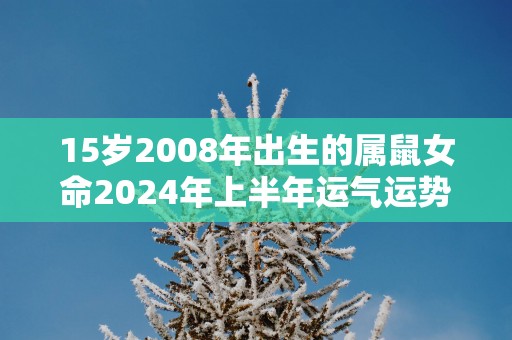 15岁2008年出生的属鼠女命2025年上半年运气运势