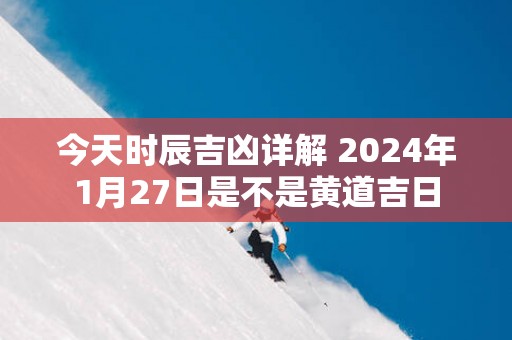 今天时辰吉凶详解 2025年1月27日是不是黄道吉日