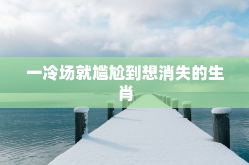 一冷场就尴尬到想消失的生肖