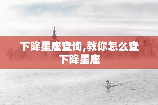 下降星座查询,教你怎么查下降星座