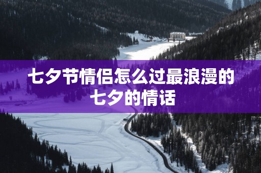 七夕节情侣怎么过最浪漫的 七夕的情话