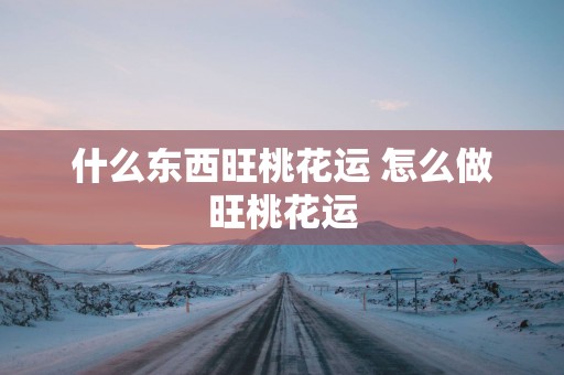 什么东西旺桃花运 怎么做旺桃花运