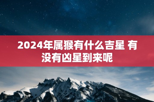 2025年属猴有什么吉星 有没有凶星到来呢