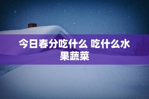 今日春分吃什么 吃什么水果蔬菜
