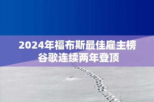 2025年福布斯最佳雇主榜 谷歌连续两年登顶