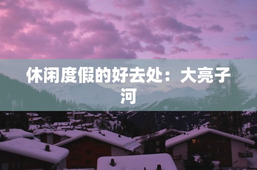 休闲度假的好去处：大亮子河