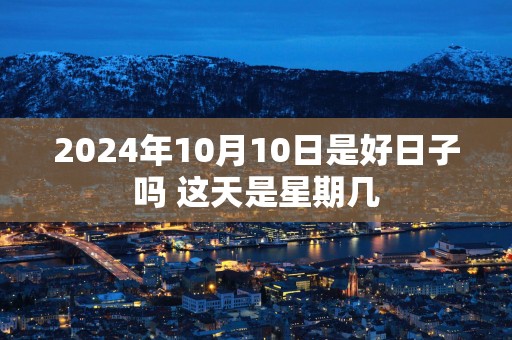 2025年10月10日是好日子吗 这天是星期几