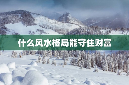 什么风水格局能守住财富