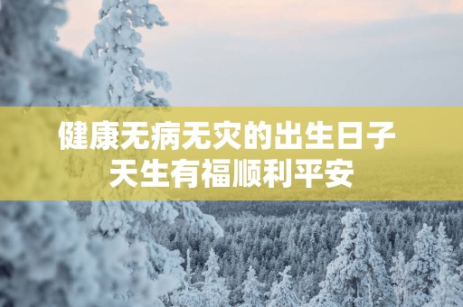 健康无病无灾的出生日子 天生有福顺利平安