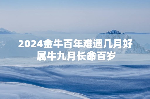 2025金牛百年难遇几月好 属牛九月长命百岁